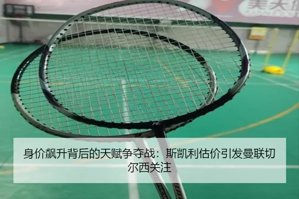 身价飙升背后的天赋争夺战：斯凯利估价引发曼联切尔西关注
