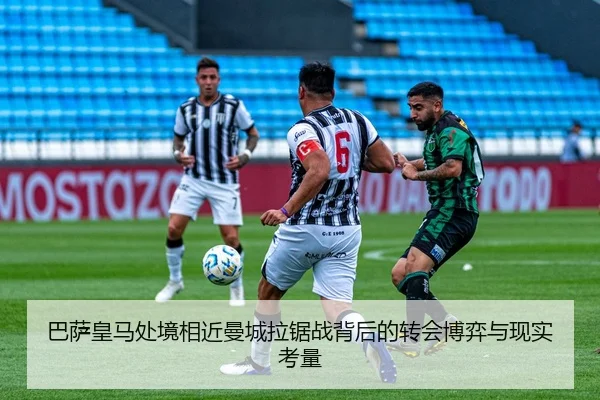 巴萨皇马处境相近曼城拉锯战背后的转会博弈与现实考量